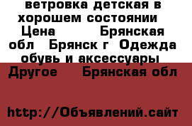 ветровка детская в хорошем состоянии › Цена ­ 600 - Брянская обл., Брянск г. Одежда, обувь и аксессуары » Другое   . Брянская обл.